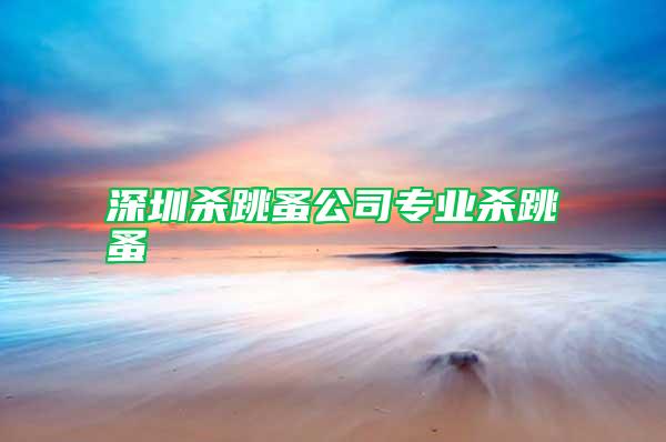 深圳殺跳蚤公司專業殺跳蚤