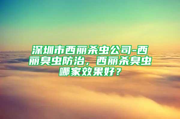 深圳市西麗殺蟲公司-西麗臭蟲防治，西麗殺臭蟲哪家效果好？