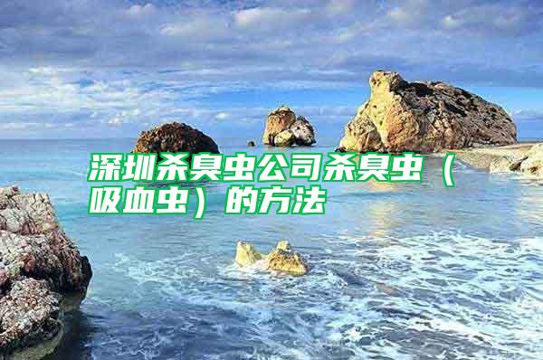 深圳殺臭蟲公司殺臭蟲(吸血蟲)的方法