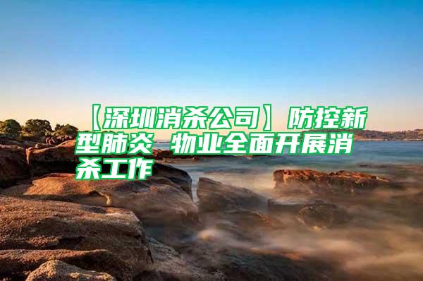 【深圳消殺公司】防控新型肺炎 物業全面開展消殺工作
