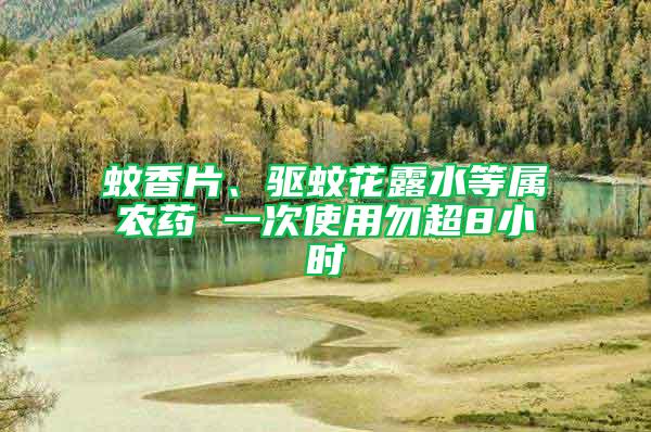 蚊香片、驅(qū)蚊花露水等屬農(nóng)藥 一次使用勿超8小時(shí)