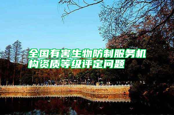 全國有害生物防制服務(wù)機構(gòu)資質(zhì)等級評定問題