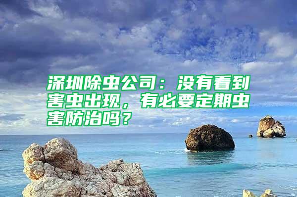 深圳除蟲公司:沒有看到害蟲出現,有必要定期蟲害防治嗎?