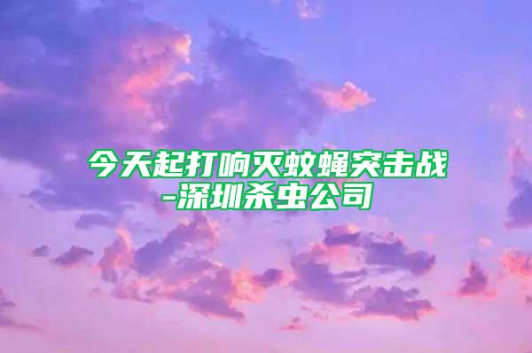 今天起打響滅蚊蠅突擊戰-深圳殺蟲公司