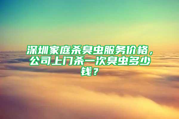深圳家庭殺臭蟲服務價格，公司上門殺一次臭蟲多少錢？
