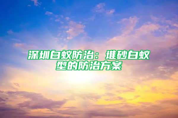 深圳白蟻防治:堆砂白蟻型的防治方案
