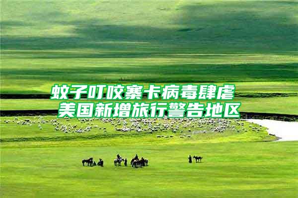 蚊子叮咬寨卡病毒肆虐 美國新增旅行警告地區