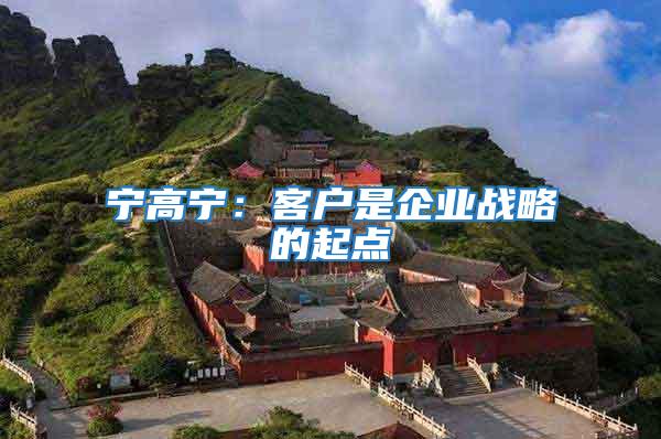 寧高寧:客戶是企業(yè)戰(zhàn)略的起點