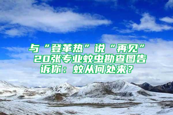 與“登革熱”說“再見” 20張專業(yè)蚊蟲勘查圖告訴你:蚊從何處來?