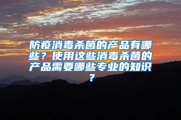 防疫消毒殺菌的產品有哪些?使用這些消毒殺菌的產品需要哪些專業的知識?
