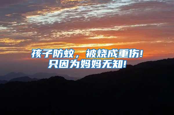 孩子防蚊，被燒成重傷!只因為媽媽無知!