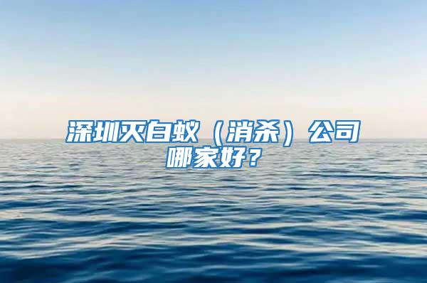 深圳滅白蟻（消殺）公司哪家好？