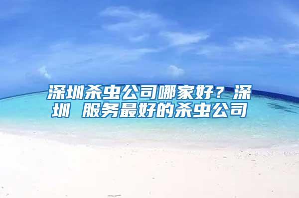 深圳殺蟲公司哪家好?深圳 服務(wù)最好的殺蟲公司