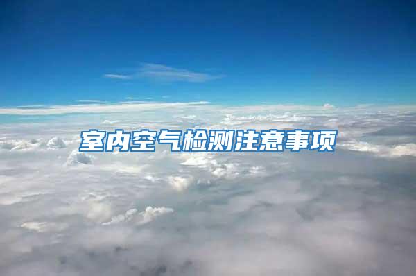 室內(nèi)空氣檢測注意事項