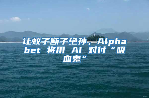 讓蚊子斷子絕孫，Alphabet 將用 AI 對付“吸血鬼”
