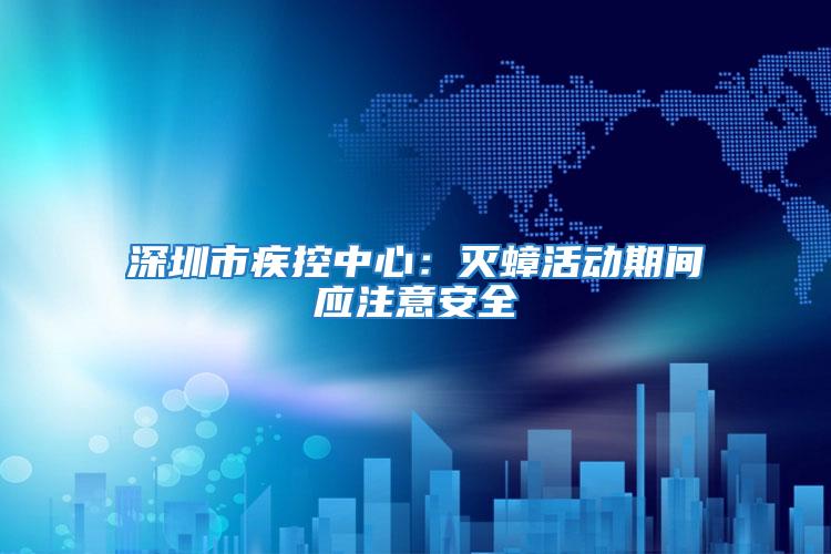 深圳市疾控中心:滅蟑活動(dòng)期間應(yīng)注意安全