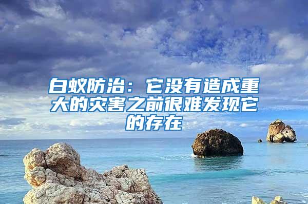白蟻防治:它沒有造成重大的災害之前很難發現它的存在