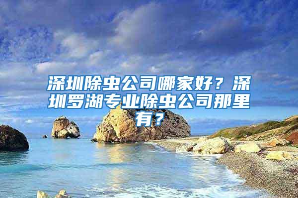 深圳除蟲公司哪家好?深圳羅湖專業(yè)除蟲公司那里有?