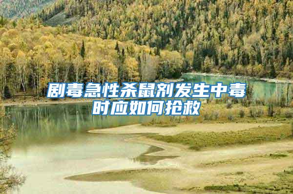 劇毒急性殺鼠劑發(fā)生中毒時應如何搶救