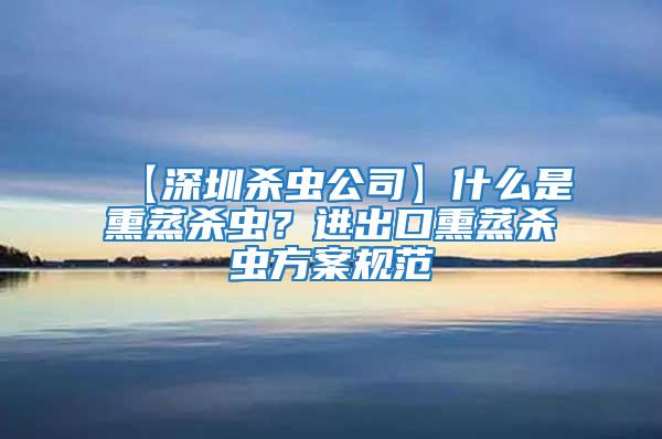 【深圳殺蟲公司】什么是熏蒸殺蟲?進出口熏蒸殺蟲方案規范