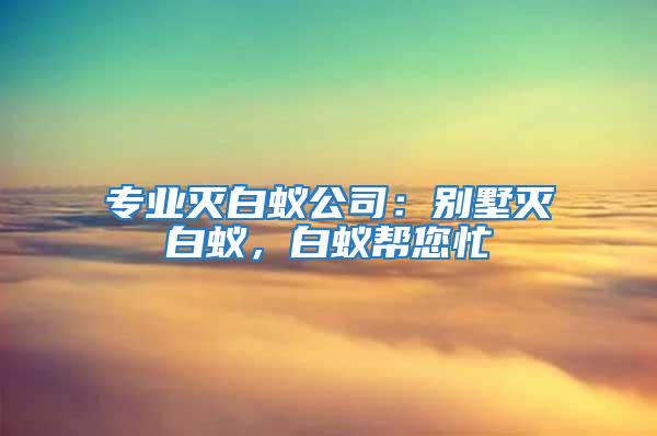 專業滅白蟻公司：別墅滅白蟻，白蟻幫您忙