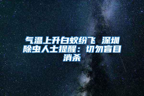 氣溫上升白蟻紛飛 深圳除蟲(chóng)人士提醒:切勿盲目消殺
