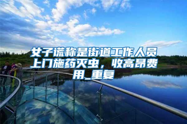 女子謊稱是街道工作人員上門施藥滅蟲，收高昂費用_重復