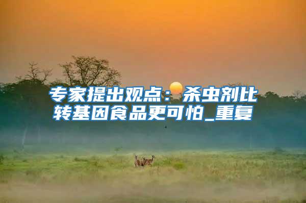 專家提出觀點:殺蟲劑比轉基因食品更可怕_重復