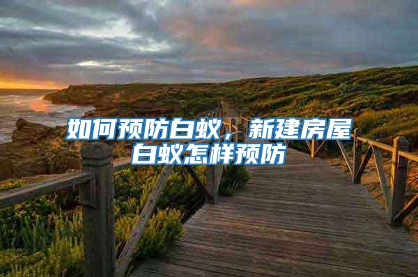 如何預(yù)防白蟻,新建房屋白蟻怎樣預(yù)防