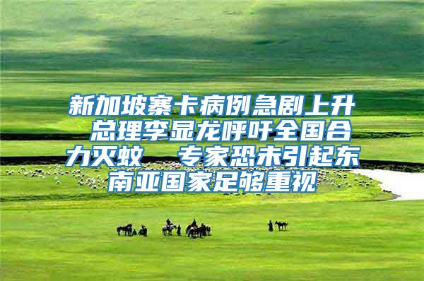 新加坡寨卡病例急劇上升 總理李顯龍呼吁全國(guó)合力滅蚊 專家恐未引起東南亞國(guó)家足夠重視