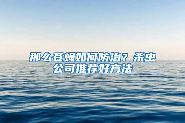 那么蒼蠅如何防治?殺蟲公司推薦好方法