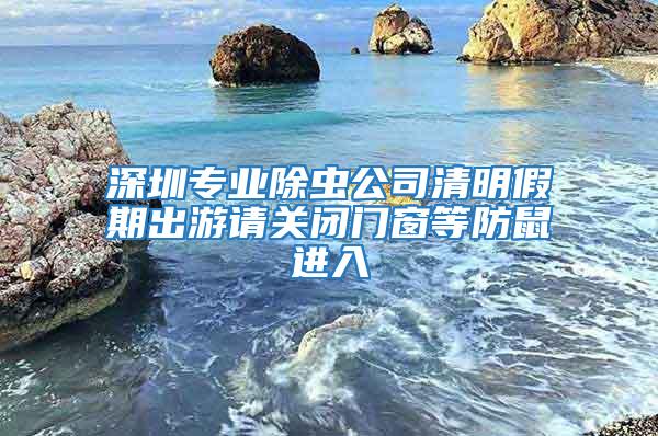 深圳專業(yè)除蟲(chóng)公司清明假期出游請(qǐng)關(guān)閉門窗等防鼠進(jìn)入