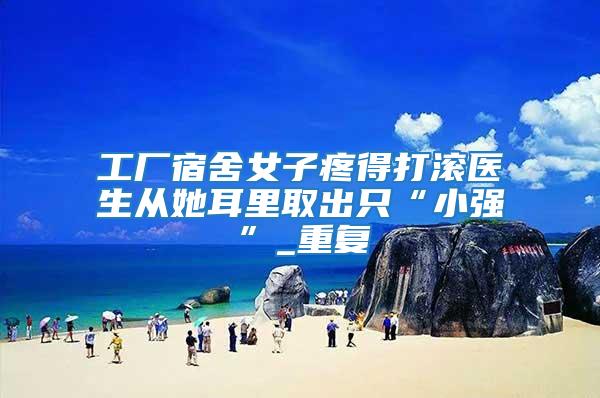 工廠宿舍女子疼得打滾醫生從她耳里取出只“小強”_重復
