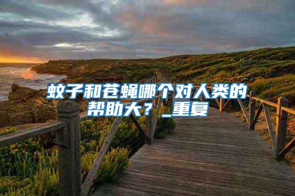 蚊子和蒼蠅哪個(gè)對(duì)人類(lèi)的幫助大?_重復(fù)