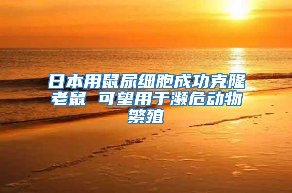 日本用鼠尿細(xì)胞成功克隆老鼠 可望用于瀕危動(dòng)物繁殖