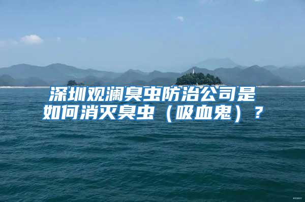 深圳觀瀾臭蟲防治公司是如何消滅臭蟲(吸血鬼)?