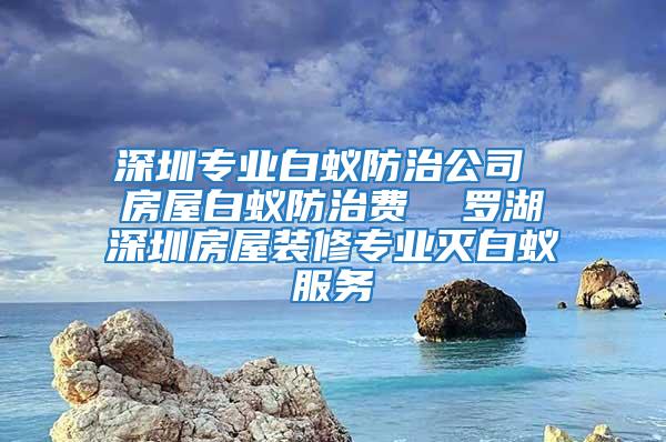 深圳專業(yè)白蟻防治公司 房屋白蟻防治費(fèi) 羅湖深圳房屋裝修專業(yè)滅白蟻服務(wù)