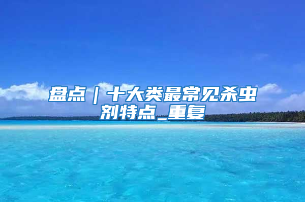 盤點|十大類最常見殺蟲劑特點_重復