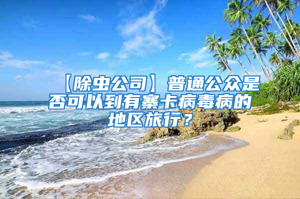 【除蟲公司】普通公眾是否可以到有寨卡病毒病的地區旅行?