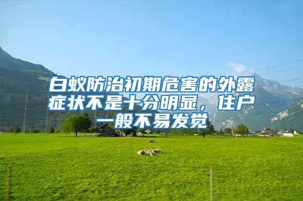 白蟻防治初期危害的外露癥狀不是十分明顯，住戶一般不易發覺