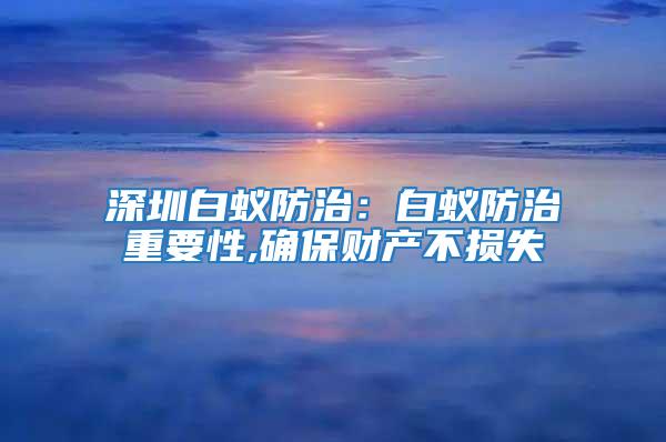 深圳白蟻防治:白蟻防治重要性,確保財產(chǎn)不損失