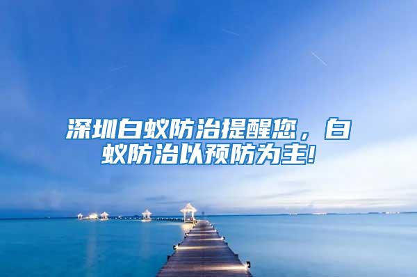 深圳白蟻防治提醒您,白蟻防治以預(yù)防為主!