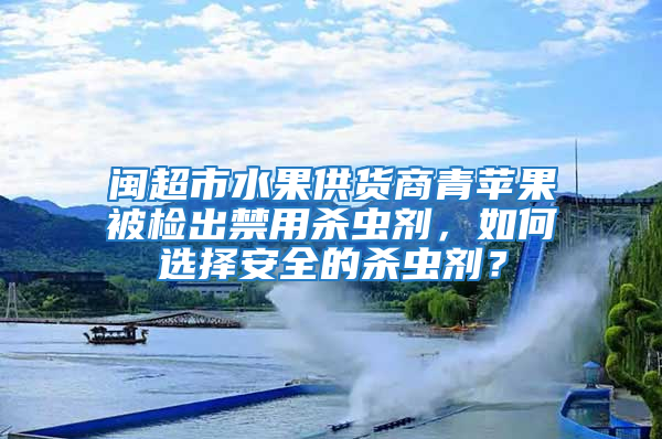 閩超市水果供貨商青蘋果被檢出禁用殺蟲劑,如何選擇安全的殺蟲劑?
